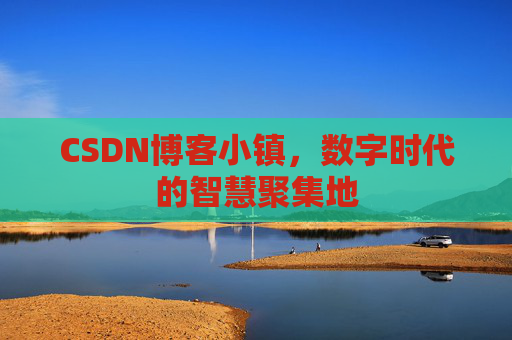CSDN博客小镇,数字时代的智慧聚集地
